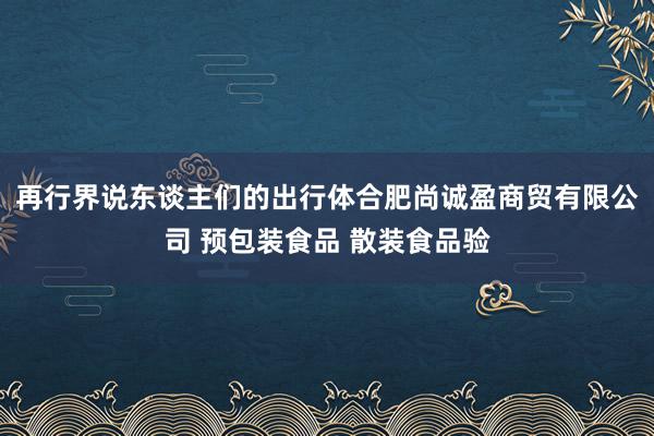 再行界说东谈主们的出行体合肥尚诚盈商贸有限公司 预包装食品 散装食品验
