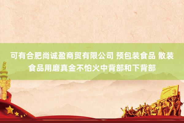 可有合肥尚诚盈商贸有限公司 预包装食品 散装食品用磨真金不怕火中背部和下背部