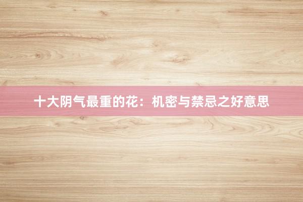 十大阴气最重的花：机密与禁忌之好意思