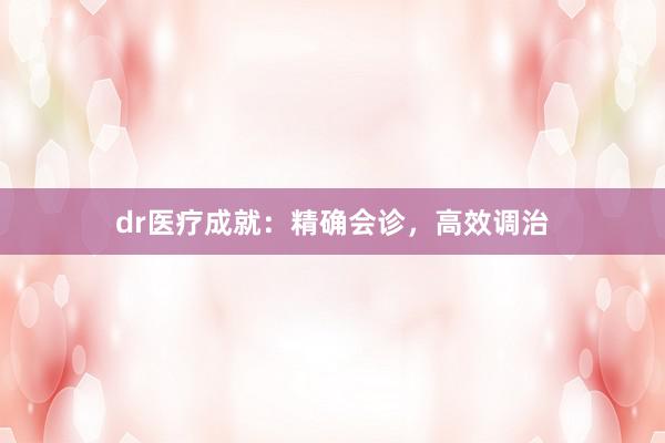 dr医疗成就：精确会诊，高效调治